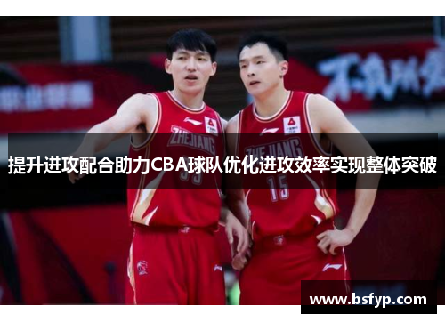 提升进攻配合助力CBA球队优化进攻效率实现整体突破