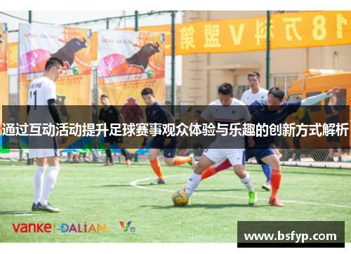 通过互动活动提升足球赛事观众体验与乐趣的创新方式解析