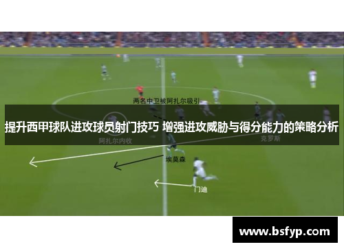 提升西甲球队进攻球员射门技巧 增强进攻威胁与得分能力的策略分析