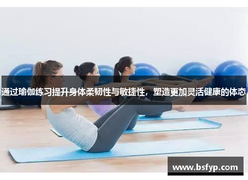 通过瑜伽练习提升身体柔韧性与敏捷性，塑造更加灵活健康的体态