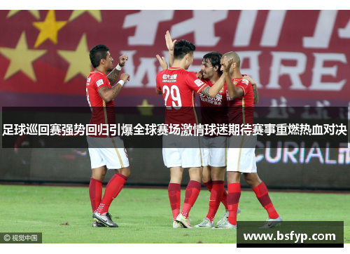 足球巡回赛强势回归引爆全球赛场激情球迷期待赛事重燃热血对决