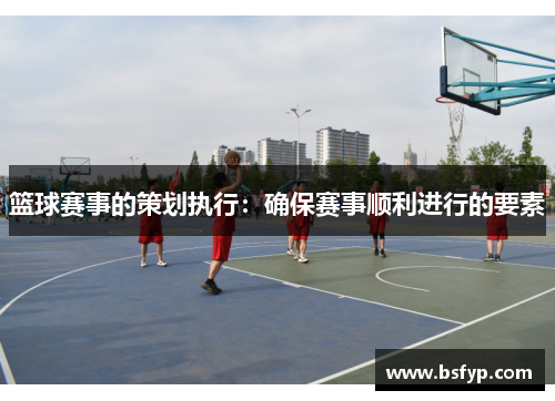 篮球赛事的策划执行：确保赛事顺利进行的要素